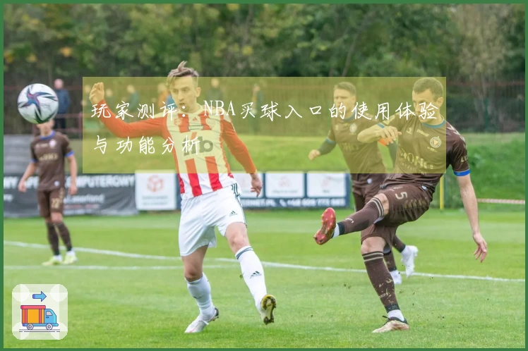 玩家测评：NBA买球入口的使用体验与功能分析