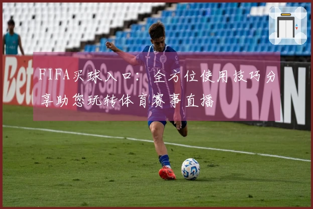 FIFA买球入口：全方位使用技巧分享助您玩转体育赛事直播