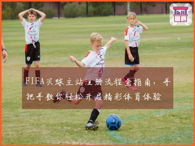 FIFA买球主站注册流程全指南，手把手教你轻松开启精彩体育体验