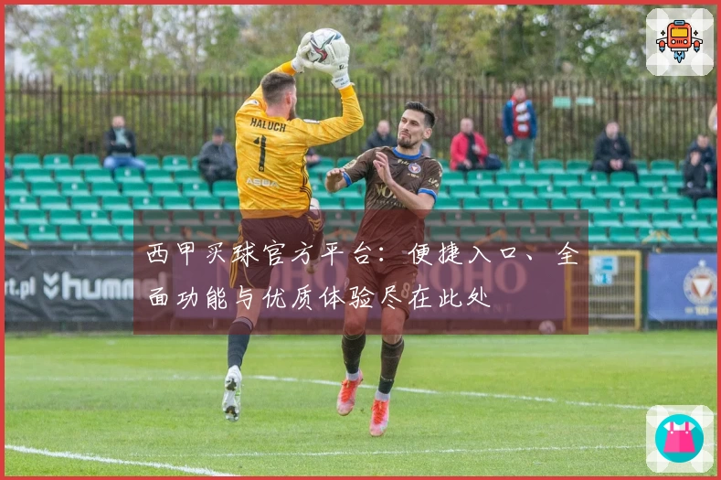 西甲买球官方平台：便捷入口、全面功能与优质体验尽在此处