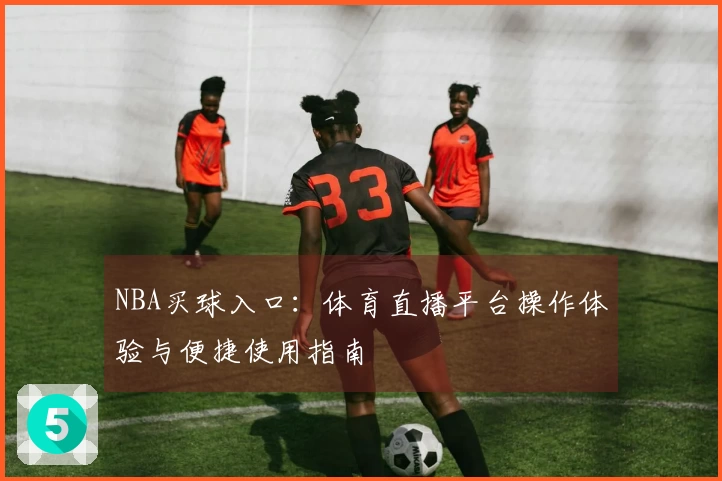 NBA买球入口：体育直播平台操作体验与便捷使用指南