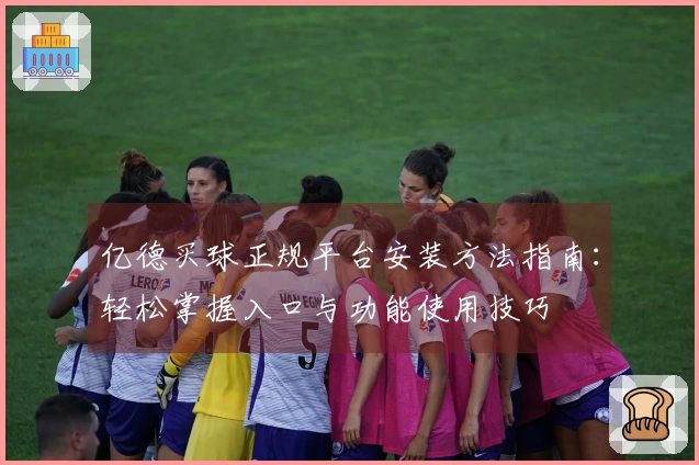 亿德买球正规平台安装方法指南：轻松掌握入口与功能使用技巧