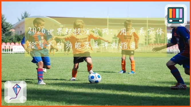2026世界杯投注官网：用户真实体验与平台功能深度评测指南