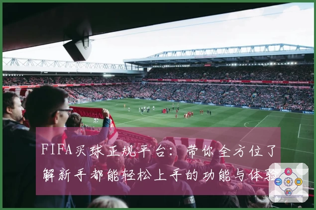 FIFA买球正规平台：带你全方位了解新手都能轻松上手的功能与体验