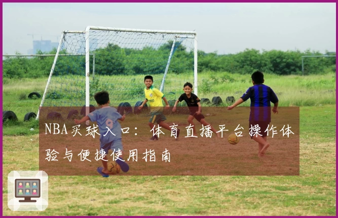 NBA买球入口：体育直播平台操作体验与便捷使用指南